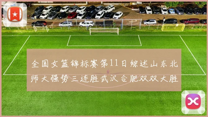 全国女篮锦标赛第11日综述山东北师大强势三连胜武汉合肥双双大胜展现实力