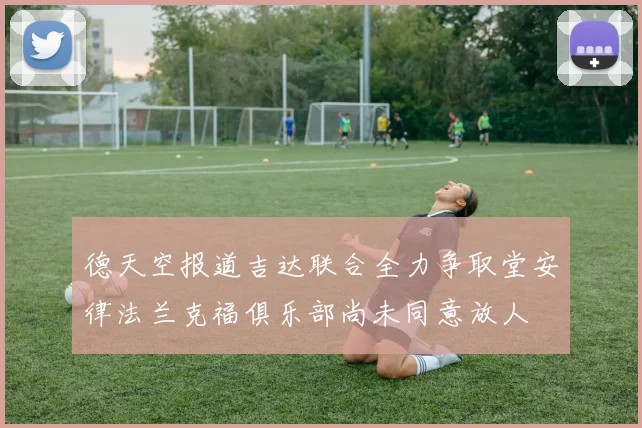 德天空报道吉达联合全力争取堂安律法兰克福俱乐部尚未同意放人