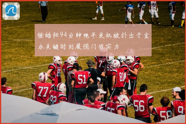 徐皓阳94分钟绝平良机被扑出于金永关键时刻展现门将实力