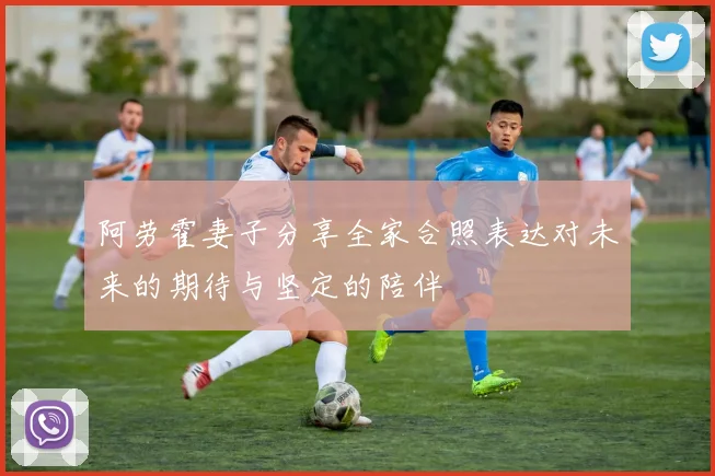 阿劳霍妻子分享全家合照表达对未来的期待与坚定的陪伴